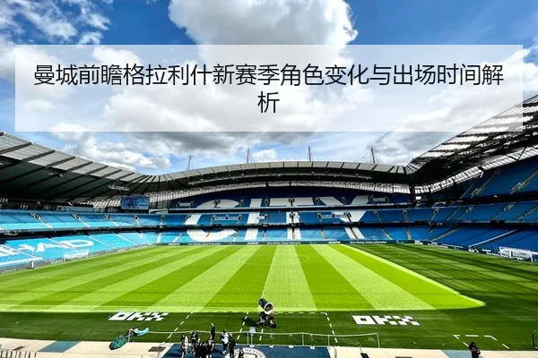 曼城前瞻格拉利什新赛季角色变化与出场时间解析