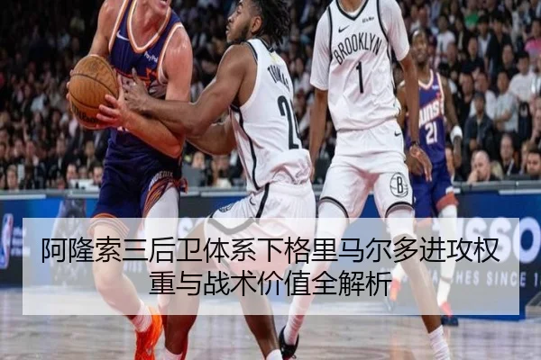 阿隆索三后卫体系下格里马尔多进攻权重与战术价值全解析