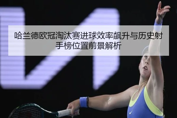 哈兰德欧冠淘汰赛进球效率飙升与历史射手榜位置前景解析