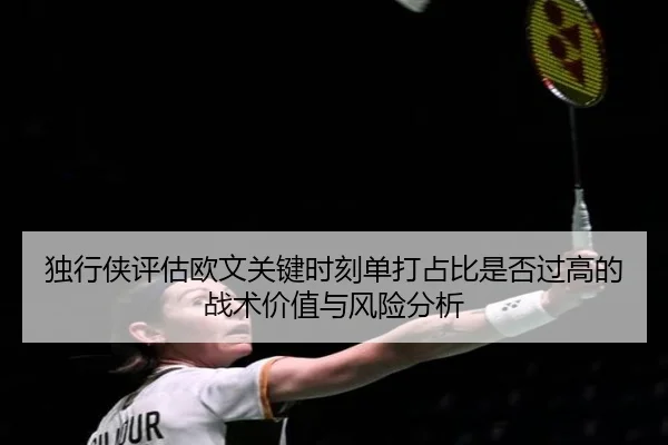 独行侠评估欧文关键时刻单打占比是否过高的战术价值与风险分析